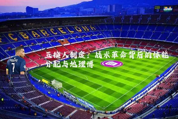 五换人制度:战术革命背后的体能分配与地理博弈
