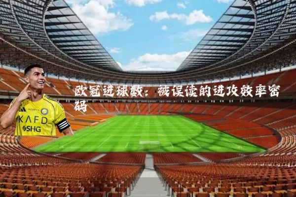欧冠进球数:被误读的进攻效率密码