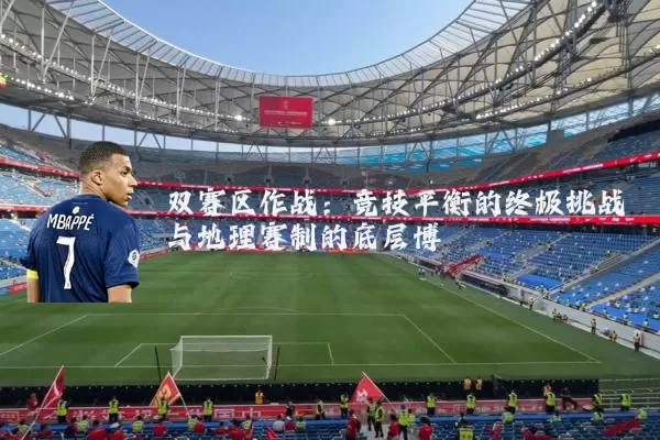 双赛区作战：竞技平衡的终极挑战与地理赛制的底层博弈