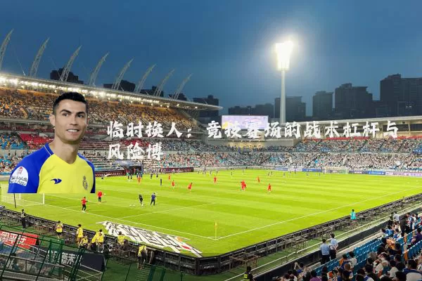 临时换人:竞技赛场的战术杠杆与风险博弈