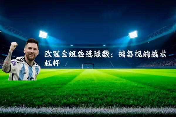 欧冠全组总进球数:被忽视的战术杠杆