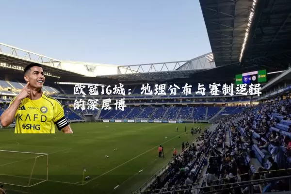 欧冠16城:地理分布与赛制逻辑的深层博弈