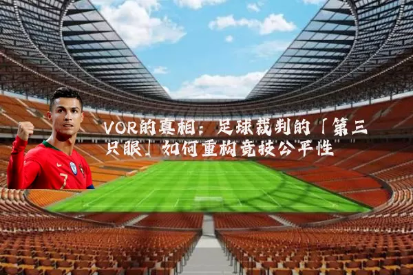 VOR的真相:足球裁判的「第三只眼」如何重构竞技公平性