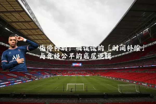 伤停补时:被误读的「时间补偿」与竞技公平的底层逻辑