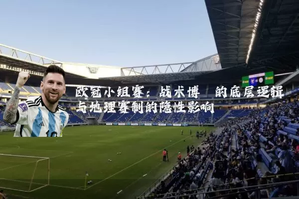 欧冠小组赛:战术博弈的底层逻辑与地理赛制的隐性影响