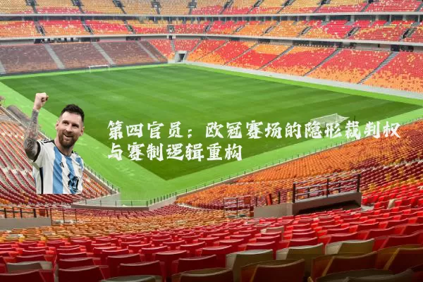第四官员:欧冠赛场的隐形裁判权与赛制逻辑重构