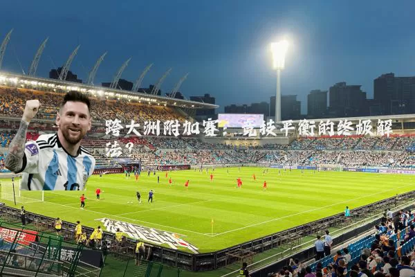 跨大洲附加赛:竞技平衡的终极解法?