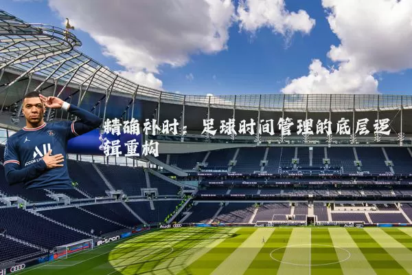 精确补时:足球时间管理的底层逻辑重构