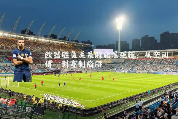 欧冠胜负关系的底层逻辑：从空间博弈到赛制陷阱