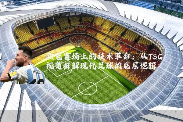 欧冠赛场上的技术革命:从TSG视角拆解现代足球的底层逻辑