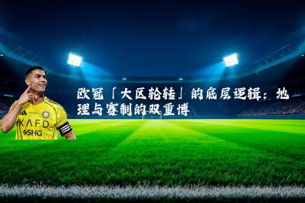 欧冠「大区轮转」的底层逻辑:地理与赛制的双重博弈