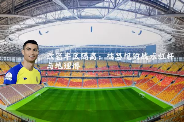 欧冠半区隔离：被忽视的战术杠杆与地理博弈