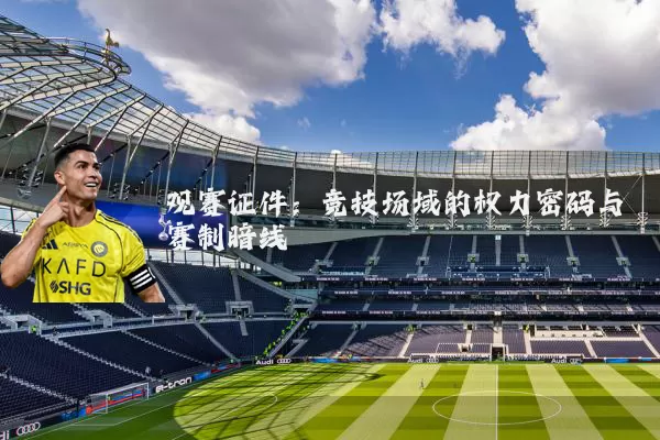 观赛证件:竞技场域的权力密码与赛制暗线