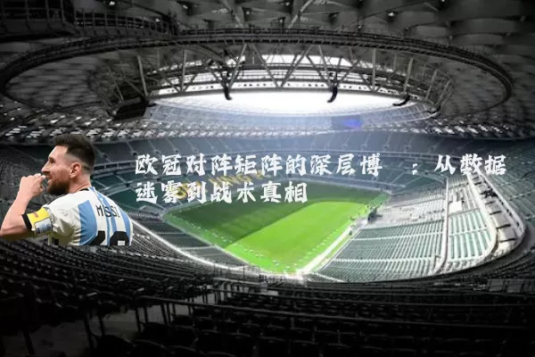 欧冠对阵矩阵的深层博弈:从数据迷雾到战术真相