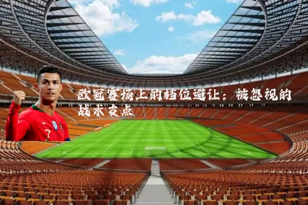 欧冠赛场上的档位避让:被忽视的战术支点