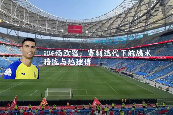 104场欧冠:赛制迭代下的战术暗流与地理博弈