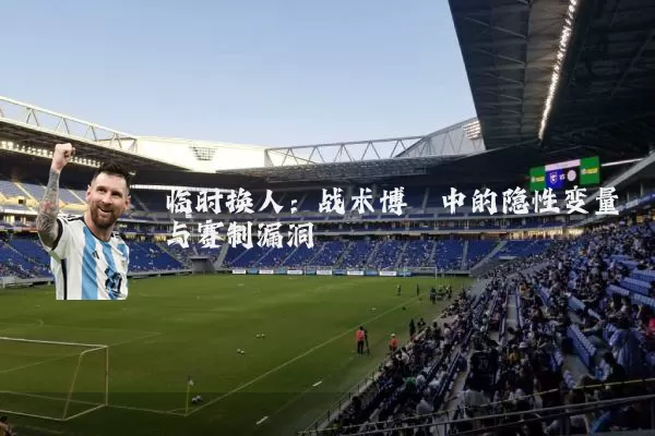 临时换人:战术博弈中的隐性变量与赛制漏洞