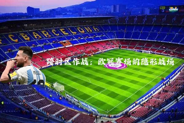 跨时区作战：欧冠赛场的隐形战场